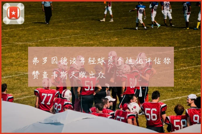 弗罗因德谈年轻球员个性化评估称赞查韦斯天赋出众
