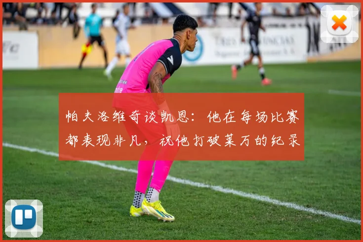 帕夫洛维奇谈凯恩：他在每场比赛都表现非凡，祝他打破莱万的纪录