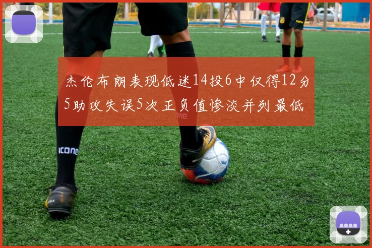 杰伦布朗表现低迷14投6中仅得12分5助攻失误5次正负值惨淡并列最低