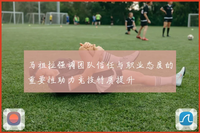 马祖拉强调团队信任与职业态度的重要性助力竞技特质提升