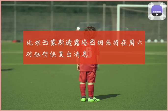 比尔西蒙斯透露塔图姆或将在周六对独行侠复出消息