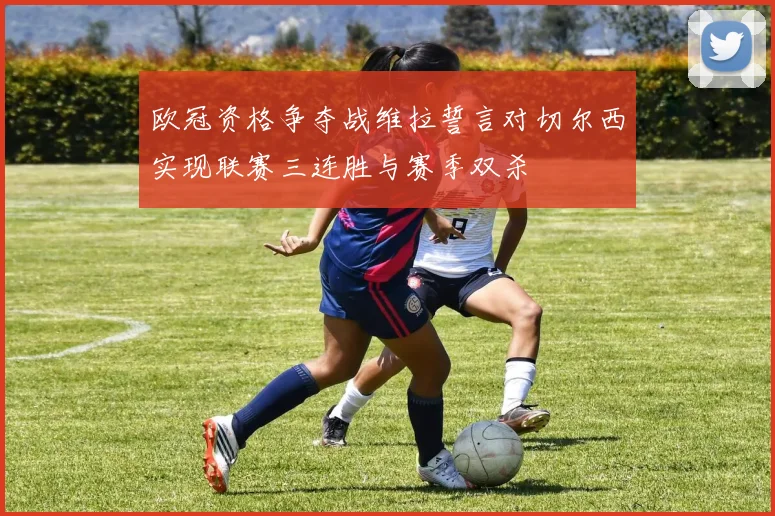 欧冠资格争夺战维拉誓言对切尔西实现联赛三连胜与赛季双杀