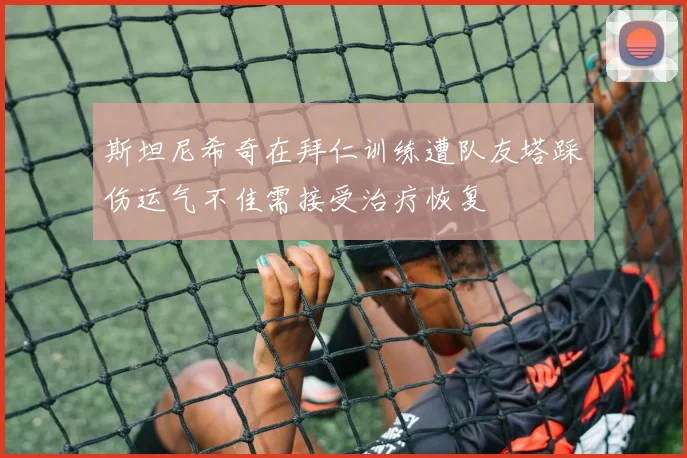 斯坦尼希奇在拜仁训练遭队友塔踩伤运气不佳需接受治疗恢复
