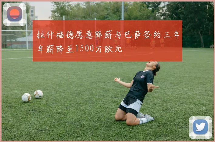 拉什福德愿意降薪与巴萨签约三年年薪降至1500万欧元