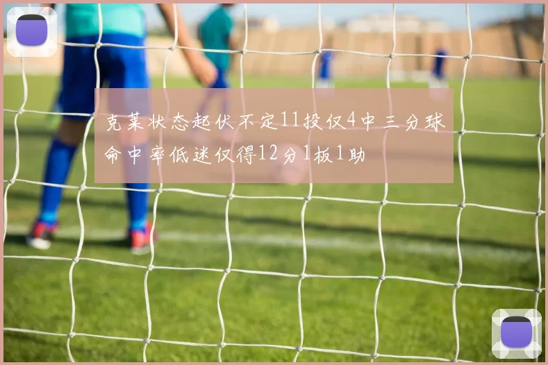 克莱状态起伏不定11投仅4中三分球命中率低迷仅得12分1板1助