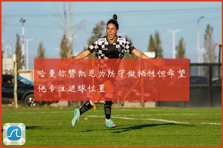 哈曼称赞凯恩为防守做牺牲但希望他专注进球位置