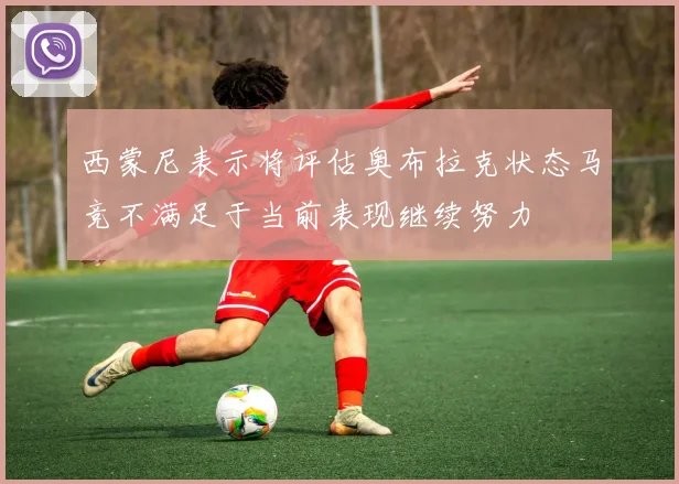 西蒙尼表示将评估奥布拉克状态马竞不满足于当前表现继续努力