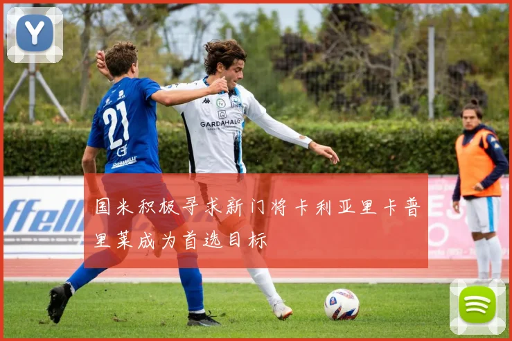 国米积极寻求新门将卡利亚里卡普里莱成为首选目标