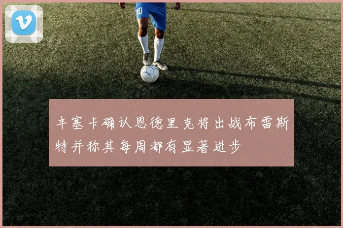 丰塞卡确认恩德里克将出战布雷斯特并称其每周都有显著进步