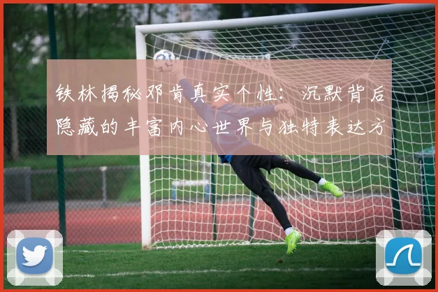 铁林揭秘邓肯真实个性：沉默背后隐藏的丰富内心世界与独特表达方式