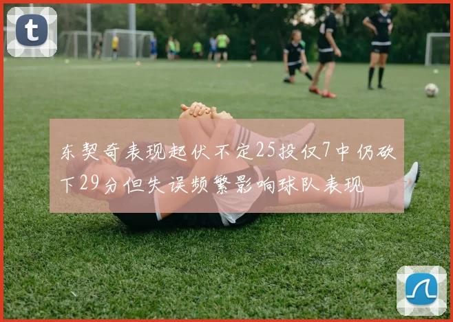东契奇表现起伏不定25投仅7中仍砍下29分但失误频繁影响球队表现