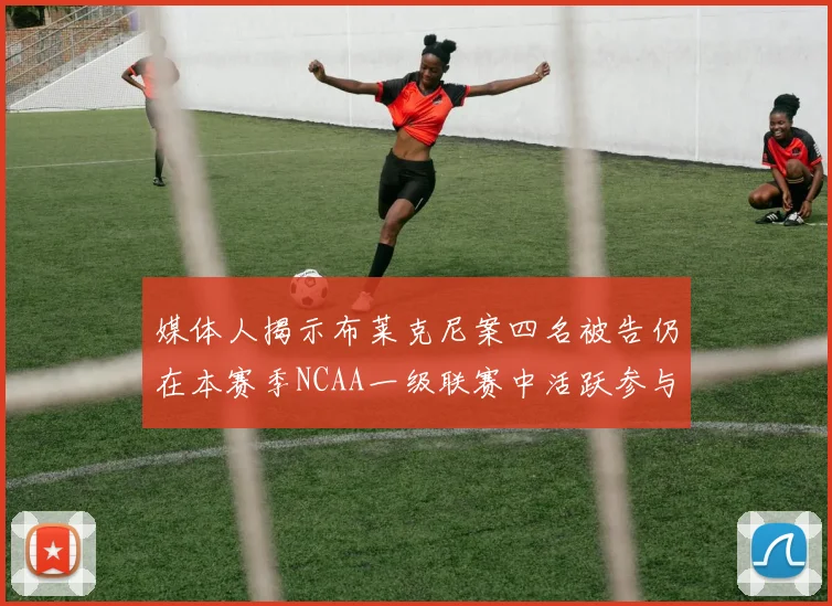 媒体人揭示布莱克尼案四名被告仍在本赛季NCAA一级联赛中活跃参与