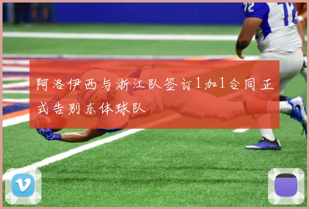阿洛伊西与浙江队签订1加1合同正式告别东体球队