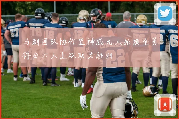 马刺团队协作显神威九人轮换全员得分六人上双助力胜利