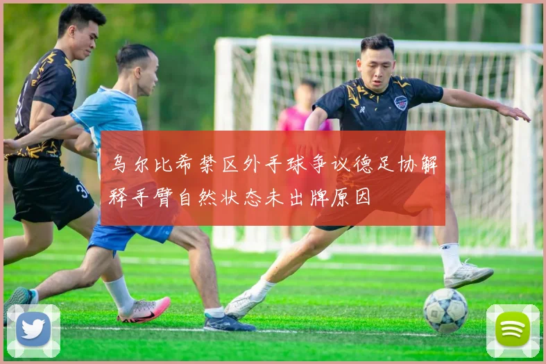 乌尔比希禁区外手球争议德足协解释手臂自然状态未出牌原因