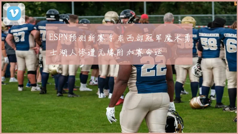 ESPN预测新赛季东西部冠军魔术勇士湖人惨遭无缘附加赛命运