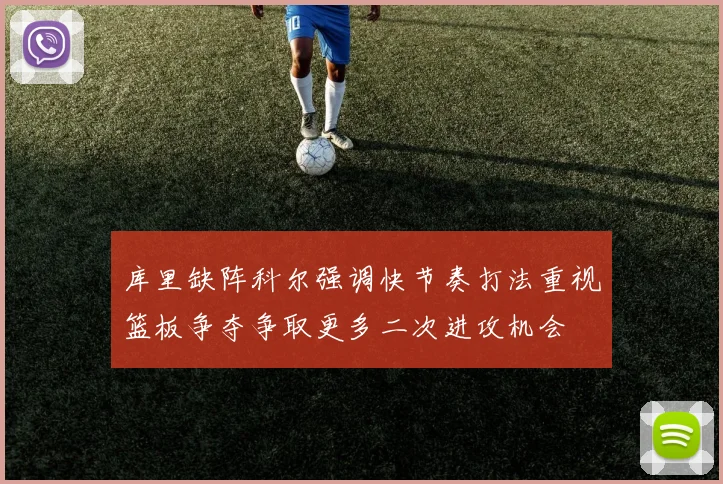 库里缺阵科尔强调快节奏打法重视篮板争夺争取更多二次进攻机会