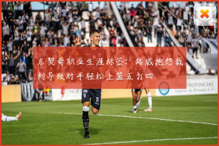 东契奇职业生涯标签：路威抱怨裁判导致对手轻松上篮五打四