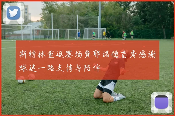 斯特林重返赛场费耶诺德首秀感谢球迷一路支持与陪伴