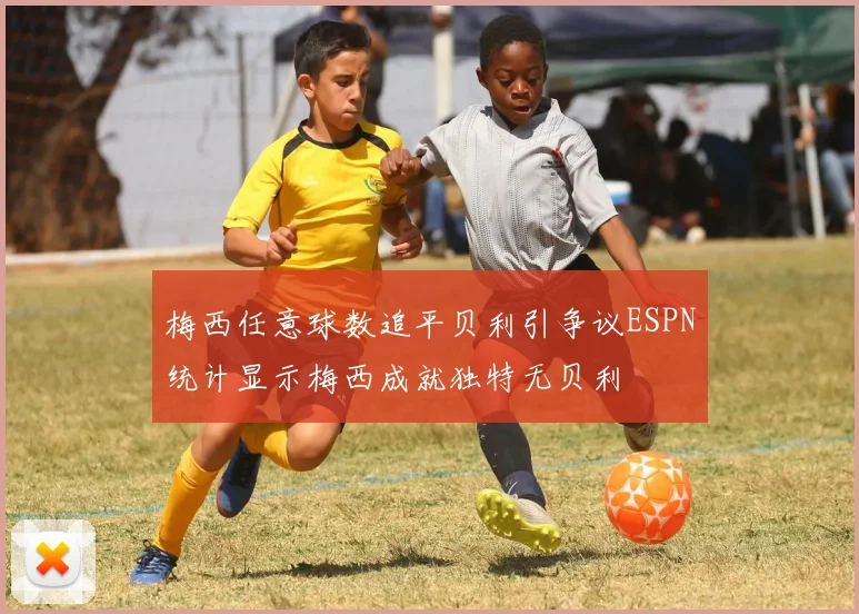 梅西任意球数追平贝利引争议ESPN统计显示梅西成就独特无贝利