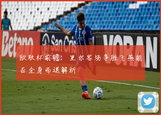 欧联杯前瞻：里尔客场争胜飞燕能否全身而退解析