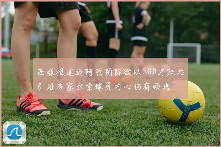 西媒报道迈阿密国际欲以500万欧元引进洛塞尔索球员内心仍有顾虑