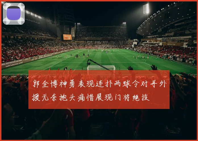 郭全博神勇表现连扑两球令对手外援无奈抱头痛惜展现门将绝技