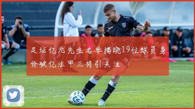 足坛亿元先生名单揭晓19位球员身价破亿法甲三将引关注
