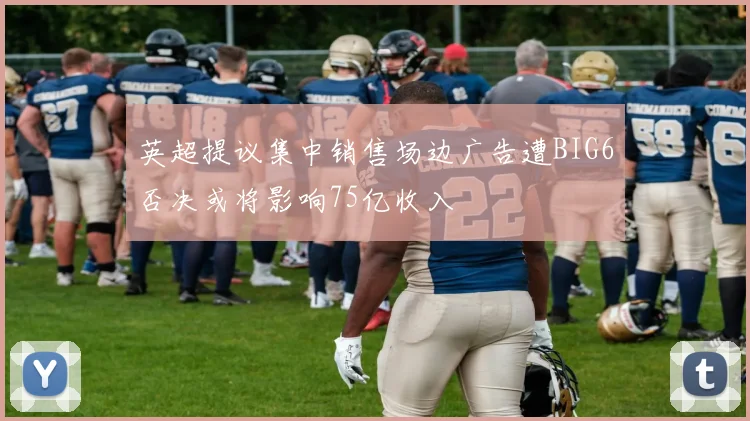 英超提议集中销售场边广告遭BIG6否决或将影响75亿收入