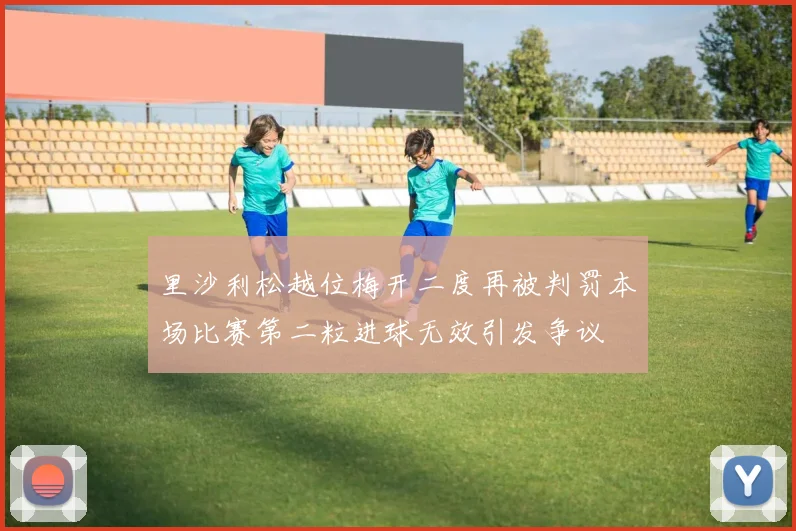 里沙利松越位梅开二度再被判罚本场比赛第二粒进球无效引发争议
