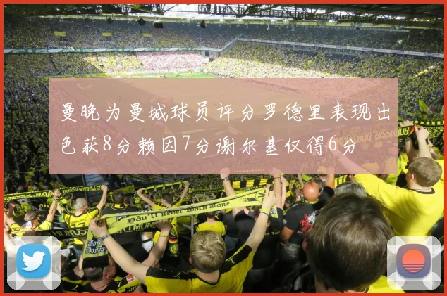 曼晚为曼城球员评分罗德里表现出色获8分赖因7分谢尔基仅得6分