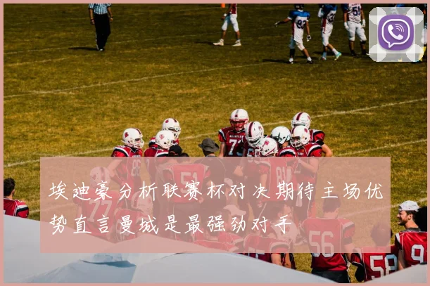 埃迪豪分析联赛杯对决期待主场优势直言曼城是最强劲对手