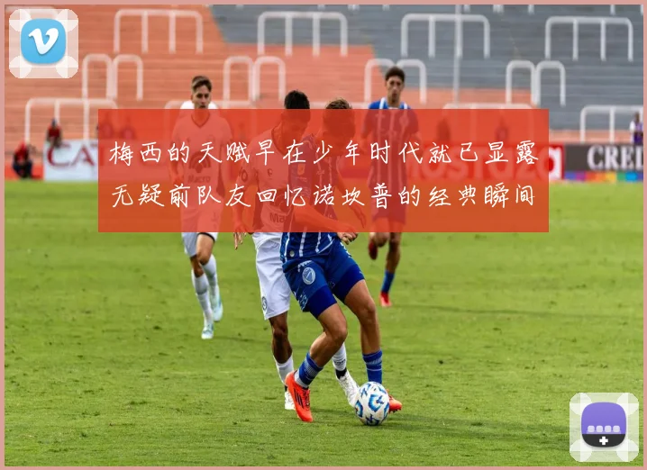 梅西的天赋早在少年时代就已显露无疑前队友回忆诺坎普的经典瞬间