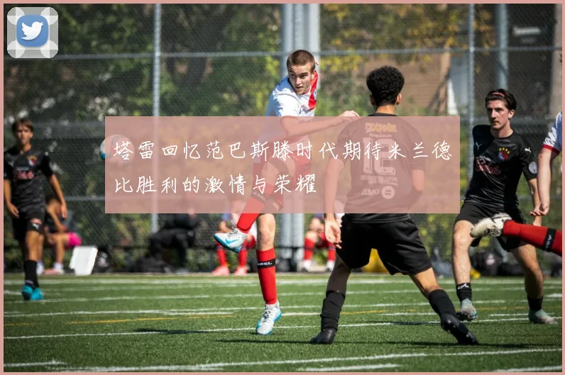 塔雷回忆范巴斯滕时代期待米兰德比胜利的激情与荣耀