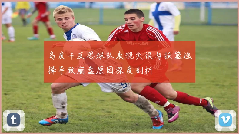 乌度卡反思球队表现失误与投篮选择导致崩盘原因深度剖析