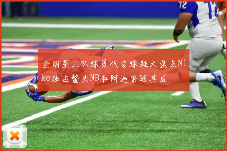 全明星三队球员代言球鞋大盘点Nike独占鳌头NB和阿迪紧随其后