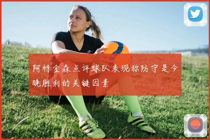 阿特金森点评球队表现称防守是今晚胜利的关键因素