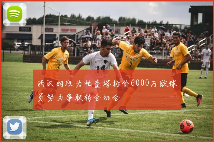 西汉姆联为帕奎塔标价6000万欧球员努力争取转会机会