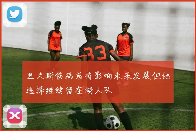 里夫斯伤病或将影响未来发展但他选择继续留在湖人队