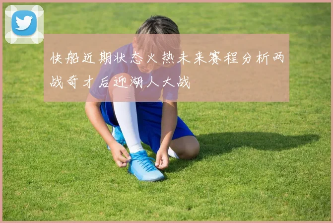 快船近期状态火热未来赛程分析两战奇才后迎湖人大战
