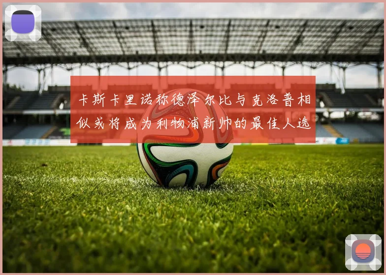 卡斯卡里诺称德泽尔比与克洛普相似或将成为利物浦新帅的最佳人选