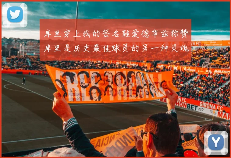 库里穿上我的签名鞋爱德华兹称赞库里是历史最佳球员的另一种灵魂