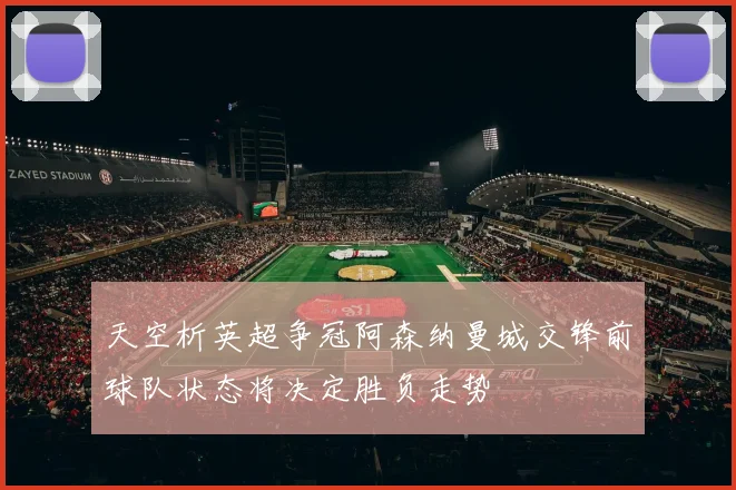 天空析英超争冠阿森纳曼城交锋前球队状态将决定胜负走势