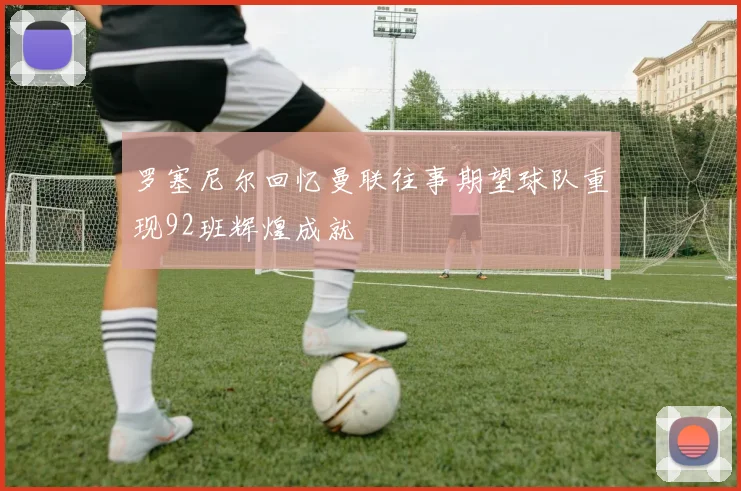 罗塞尼尔回忆曼联往事期望球队重现92班辉煌成就