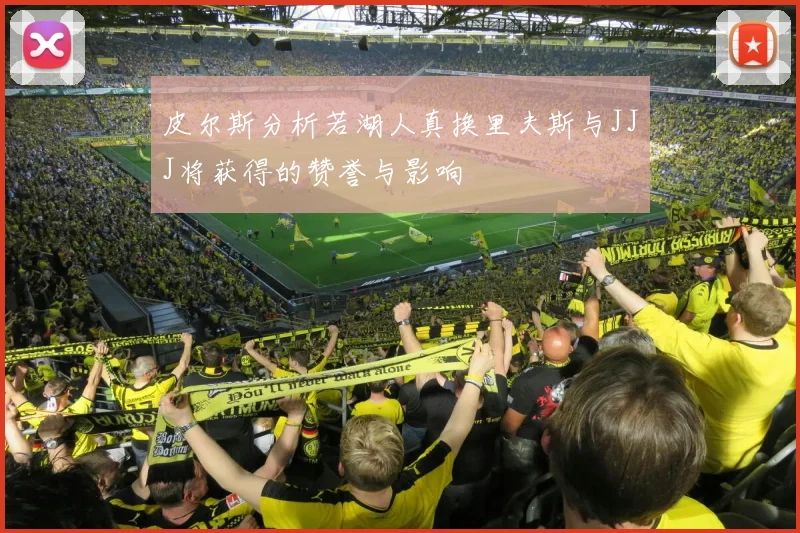 皮尔斯分析若湖人真换里夫斯与JJJ将获得的赞誉与影响