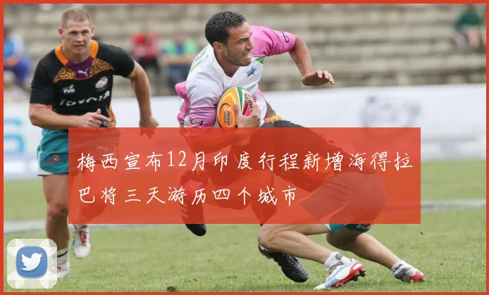 梅西宣布12月印度行程新增海得拉巴将三天游历四个城市