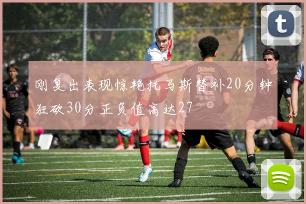 刚复出表现惊艳托马斯替补20分钟狂砍30分正负值高达27