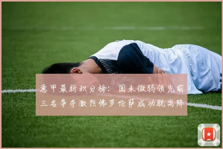 意甲最新积分榜：国米微弱领先前三名争夺激烈佛罗伦萨成功脱离降级区