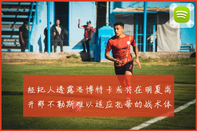经纪人透露洛博特卡或将在明夏离开那不勒斯难以适应孔蒂的战术体系