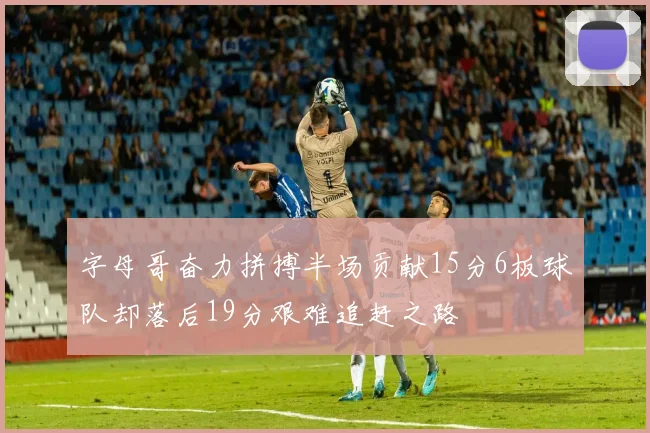 字母哥奋力拼搏半场贡献15分6板球队却落后19分艰难追赶之路